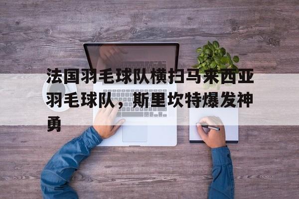 法国羽毛球队横扫马来西亚羽毛球队，斯里坎特爆发神勇的简单介绍