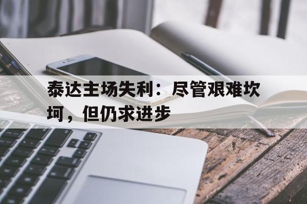 泰达主场失利:尽管艰难坎坷,但仍求进步的简单介绍 泰达主场失利:尽管艰难坎坷,但仍求进步的简单介绍